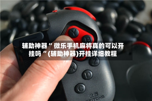辅助神器“ 微乐手机麻将真的可以开挂吗 ”(辅助神器)开挂详细教程