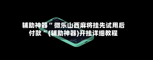 辅助神器“ 微乐山西麻将挂先试用后付款 ”(辅助神器)开挂详细教程