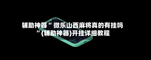 辅助神器“ 微乐山西麻将真的有挂吗 ”(辅助神器)开挂详细教程-第2张图片