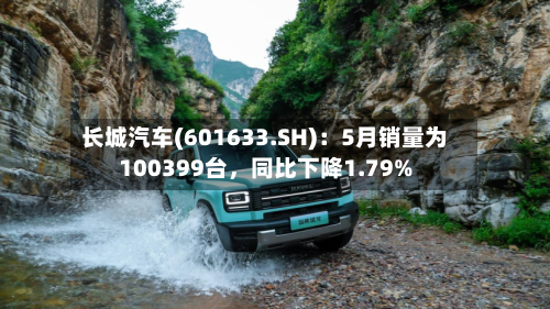 长城汽车(601633.SH)：5月销量为100399台，同比下降1.79%