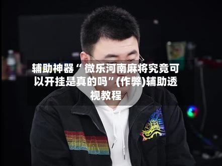 辅助神器“ 微乐河南麻将究竟可以开挂是真的吗”(作弊)辅助透视教程