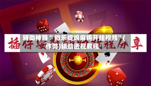 辅助神器“ 微乐捉鸡麻将开挂视频”(作弊)辅助透视教程
