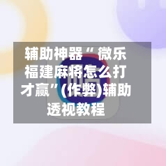 辅助神器“ 微乐福建麻将怎么打才赢	”(作弊)辅助透视教程-第2张图片