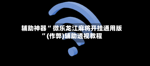 辅助神器“ 微乐龙江麻将开挂通用版”(作弊)辅助透视教程-第2张图片