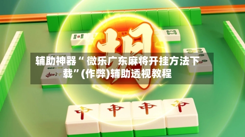 辅助神器“ 微乐广东麻将开挂方法下载”(作弊)辅助透视教程