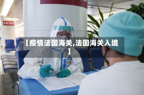 【疫情法国海关,法国海关入境】-第3张图片
