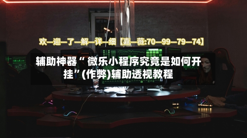 辅助神器“ 微乐小程序究竟是如何开挂	”(作弊)辅助透视教程-第3张图片