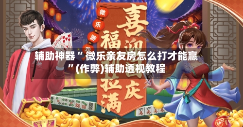 辅助神器“ 微乐亲友房怎么打才能赢”(作弊)辅助透视教程