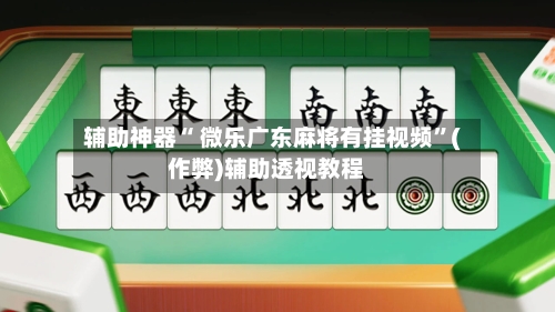 辅助神器“ 微乐广东麻将有挂视频”(作弊)辅助透视教程