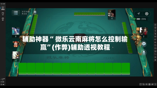 辅助神器“ 微乐云南麻将怎么控制输赢”(作弊)辅助透视教程-第3张图片