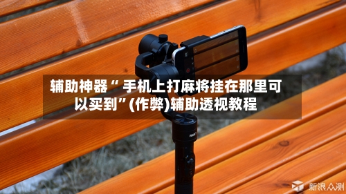 辅助神器“ 手机上打麻将挂在那里可以买到”(作弊)辅助透视教程