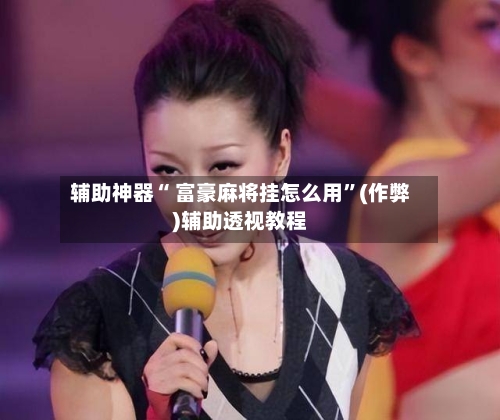 辅助神器“ 富豪麻将挂怎么用”(作弊)辅助透视教程-第2张图片