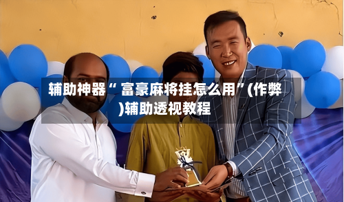 辅助神器“ 富豪麻将挂怎么用”(作弊)辅助透视教程