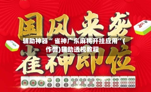 辅助神器“ 雀神广东麻将开挂应用”(作弊)辅助透视教程