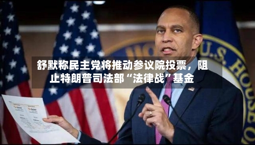舒默称民主党将推动参议院投票，阻止特朗普司法部“法律战”基金-第2张图片