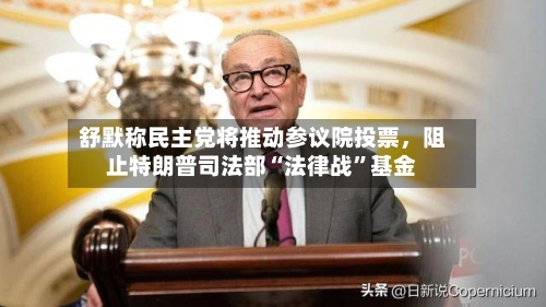 舒默称民主党将推动参议院投票	，阻止特朗普司法部“法律战	”基金-第3张图片