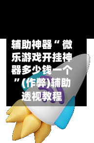 辅助神器“ 微乐游戏开挂神器多少钱一个”(作弊)辅助透视教程