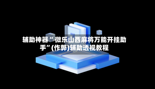 辅助神器“ 微乐山西麻将万能开挂助手”(作弊)辅助透视教程-第2张图片