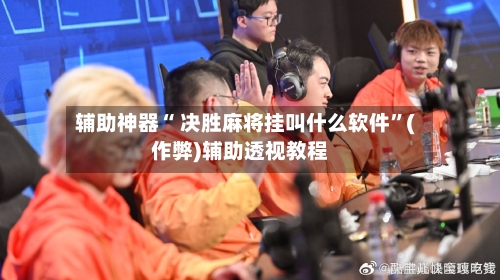 辅助神器“ 决胜麻将挂叫什么软件”(作弊)辅助透视教程-第3张图片