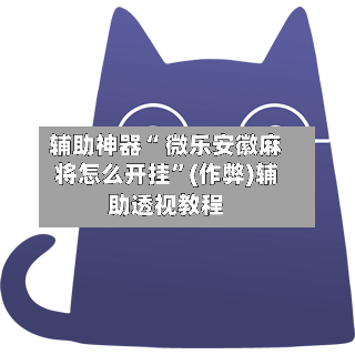 辅助神器“ 微乐安徽麻将怎么开挂”(作弊)辅助透视教程