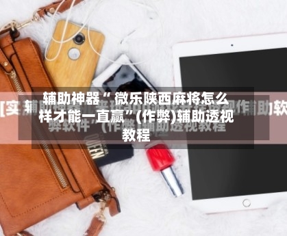 辅助神器“ 微乐陕西麻将怎么样才能一直赢”(作弊)辅助透视教程