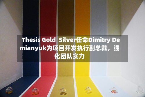Thesis Gold  Silver任命Dimitry Demianyuk为项目开发执行副总裁，强化团队实力-第3张图片