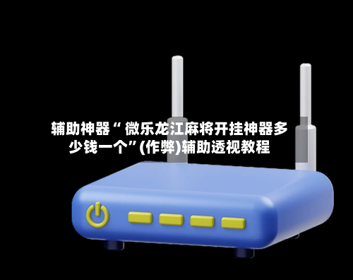 辅助神器“ 微乐龙江麻将开挂神器多少钱一个”(作弊)辅助透视教程