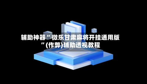 辅助神器“ 微乐甘肃麻将开挂通用版”(作弊)辅助透视教程