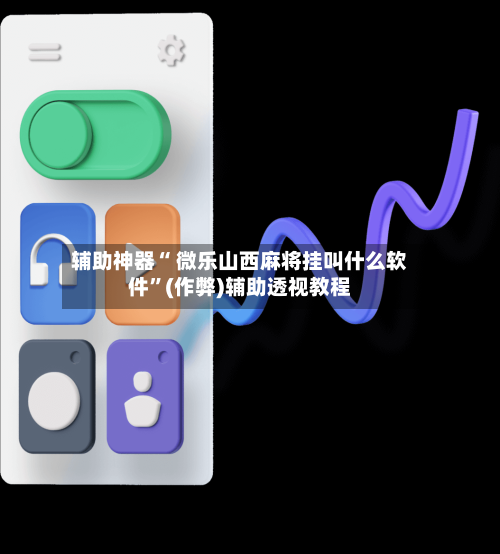 辅助神器“ 微乐山西麻将挂叫什么软件	”(作弊)辅助透视教程-第2张图片