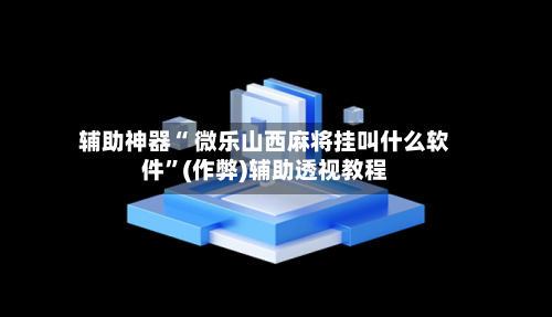 辅助神器“ 微乐山西麻将挂叫什么软件”(作弊)辅助透视教程