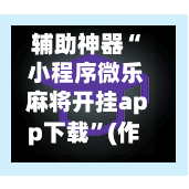 辅助神器“ 小程序微乐麻将开挂app下载”(作弊)辅助透视教程-第2张图片