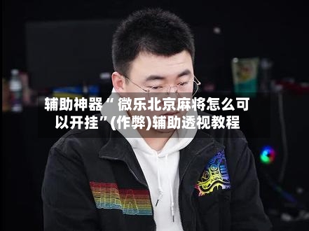辅助神器“ 微乐北京麻将怎么可以开挂”(作弊)辅助透视教程