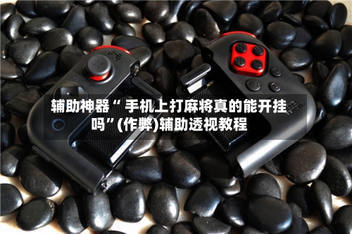 辅助神器“ 手机上打麻将真的能开挂吗	”(作弊)辅助透视教程-第3张图片