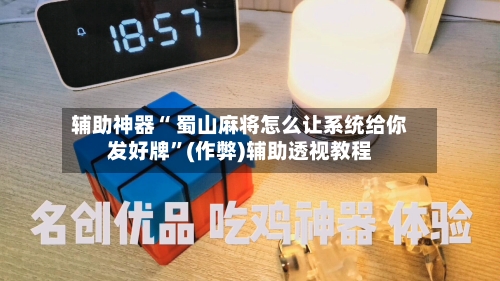 辅助神器“ 蜀山麻将怎么让系统给你发好牌”(作弊)辅助透视教程