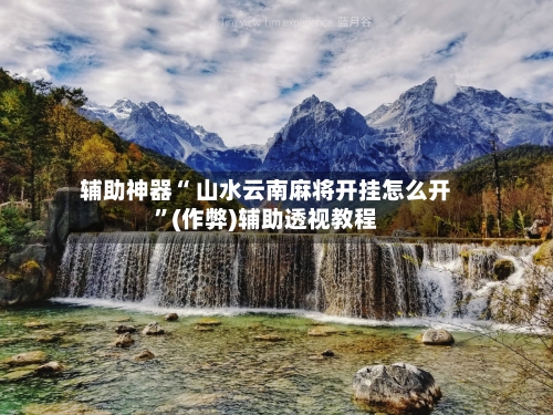 辅助神器“ 山水云南麻将开挂怎么开”(作弊)辅助透视教程