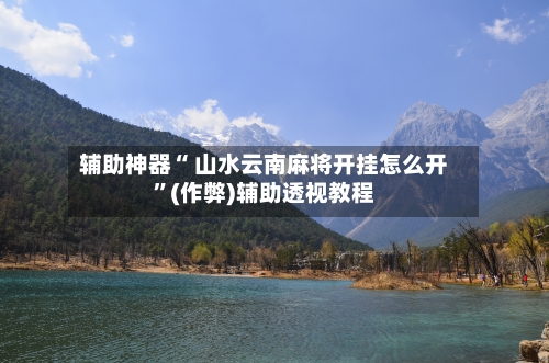 辅助神器“ 山水云南麻将开挂怎么开”(作弊)辅助透视教程-第2张图片