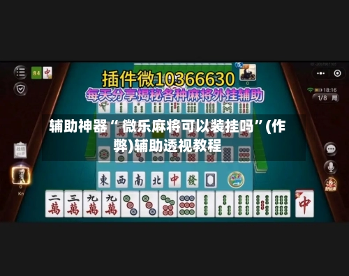 辅助神器“ 微乐麻将可以装挂吗”(作弊)辅助透视教程