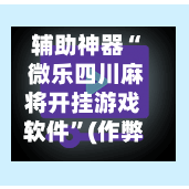辅助神器“ 微乐四川麻将开挂游戏软件”(作弊)辅助透视教程-第2张图片
