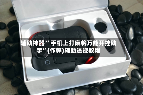辅助神器“ 手机上打麻将万能开挂助手”(作弊)辅助透视教程