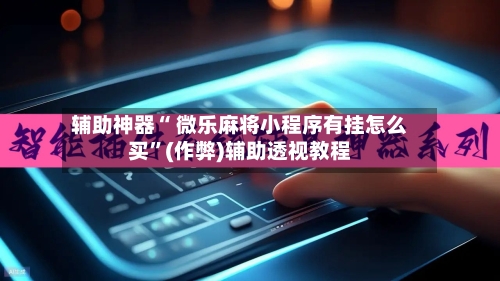 辅助神器“ 微乐麻将小程序有挂怎么买	”(作弊)辅助透视教程-第3张图片
