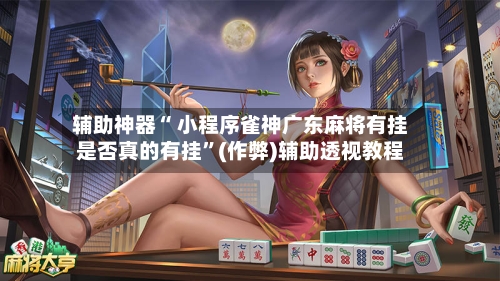 辅助神器“ 小程序雀神广东麻将有挂是否真的有挂”(作弊)辅助透视教程