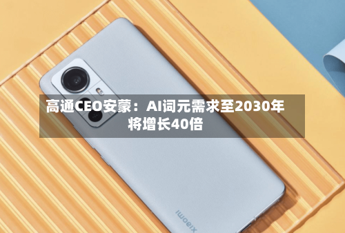 高通CEO安蒙：AI词元需求至2030年将增长40倍-第3张图片