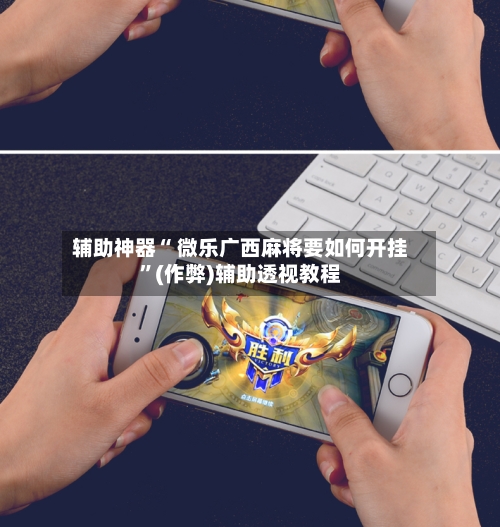 辅助神器“ 微乐广西麻将要如何开挂”(作弊)辅助透视教程-第2张图片