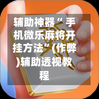 辅助神器“ 手机微乐麻将开挂方法”(作弊)辅助透视教程