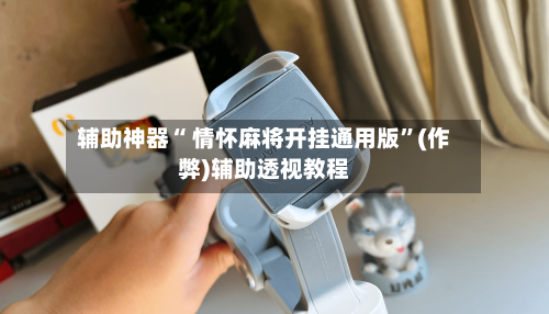 辅助神器“ 情怀麻将开挂通用版”(作弊)辅助透视教程