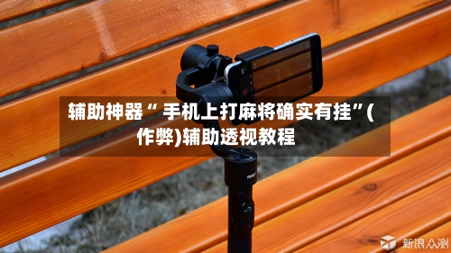 辅助神器“ 手机上打麻将确实有挂”(作弊)辅助透视教程