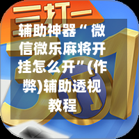 辅助神器“ 微信微乐麻将开挂怎么开”(作弊)辅助透视教程