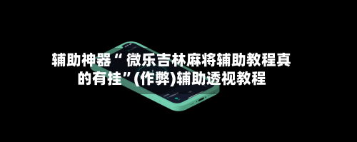 辅助神器“ 微乐吉林麻将辅助教程真的有挂”(作弊)辅助透视教程
