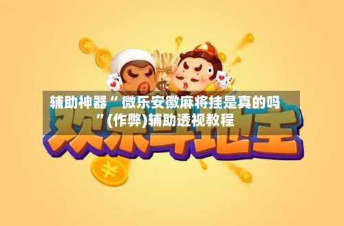 辅助神器“ 微乐安徽麻将挂是真的吗”(作弊)辅助透视教程