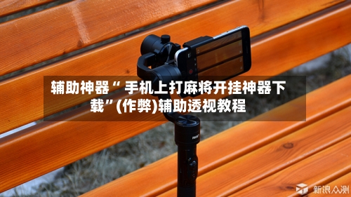 辅助神器“ 手机上打麻将开挂神器下载”(作弊)辅助透视教程
